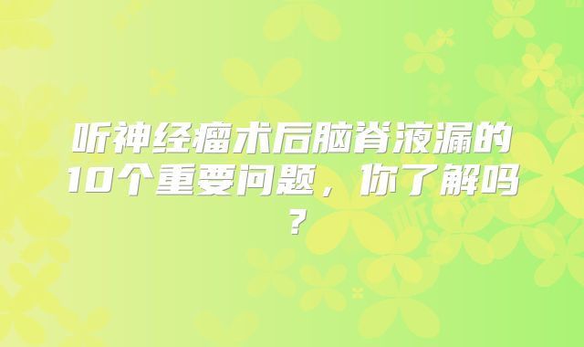 听神经瘤术后脑脊液漏的10个重要问题，你了解吗？