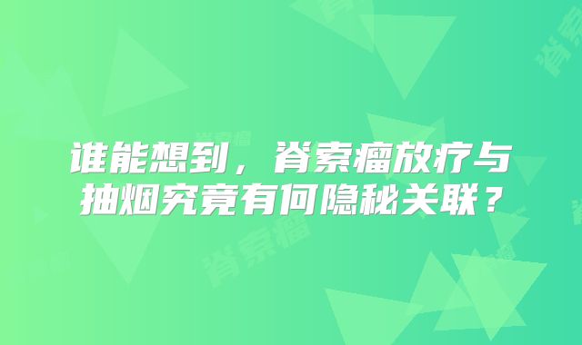 谁能想到，脊索瘤放疗与抽烟究竟有何隐秘关联？