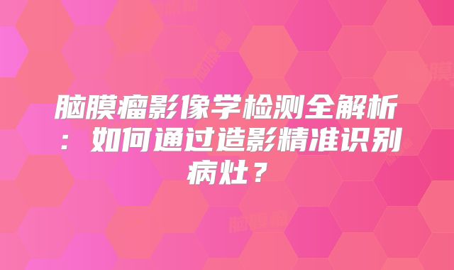 脑膜瘤影像学检测全解析：如何通过造影精准识别病灶？