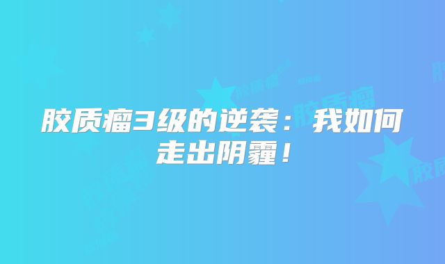 胶质瘤3级的逆袭：我如何走出阴霾！