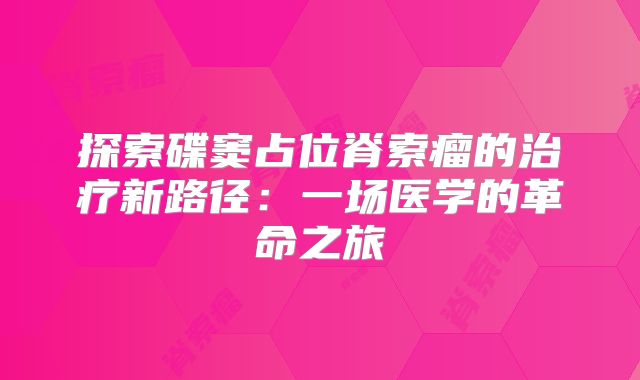探索碟窦占位脊索瘤的治疗新路径：一场医学的革命之旅