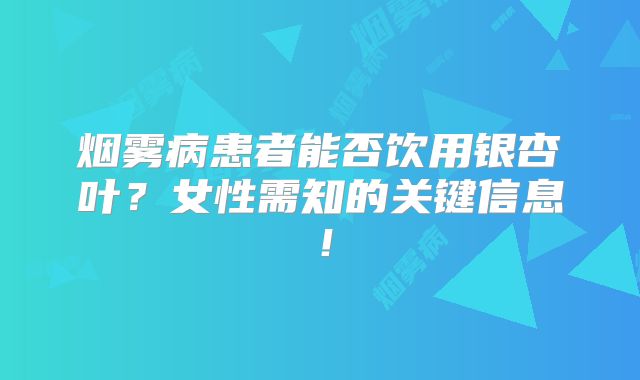 烟雾病患者能否饮用银杏叶？女性需知的关键信息！