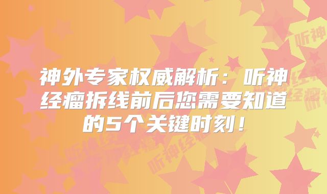 神外专家权威解析：听神经瘤拆线前后您需要知道的5个关键时刻！