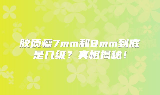 胶质瘤7mm和8mm到底是几级？真相揭秘！