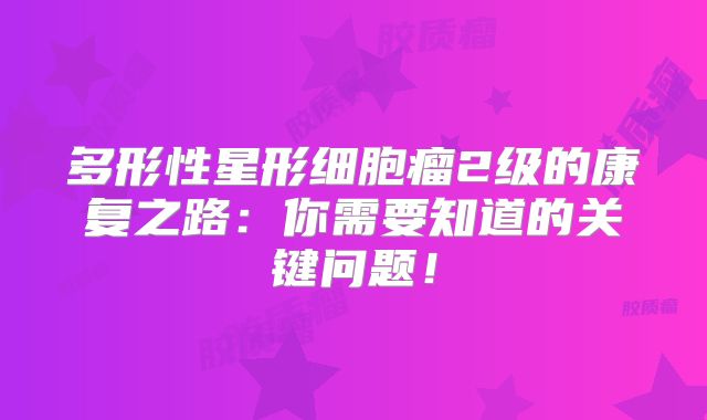 多形性星形细胞瘤2级的康复之路：你需要知道的关键问题！