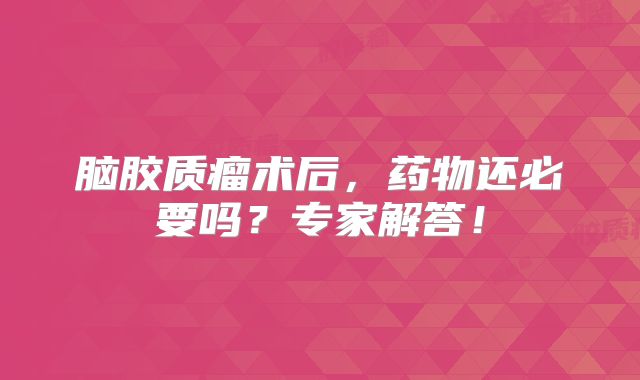 脑胶质瘤术后，药物还必要吗？专家解答！