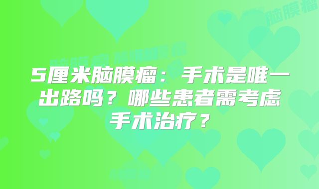 5厘米脑膜瘤：手术是唯一出路吗？哪些患者需考虑手术治疗？