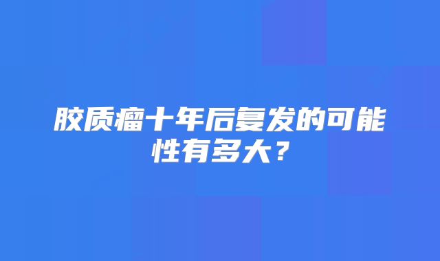 胶质瘤十年后复发的可能性有多大？