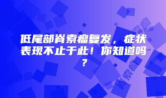 低尾部脊索瘤复发，症状表现不止于此！你知道吗？