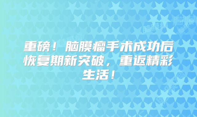 重磅！脑膜瘤手术成功后恢复期新突破，重返精彩生活！