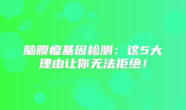 脑膜瘤基因检测：这5大理由让你无法拒绝！