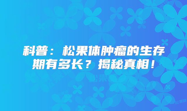 科普：松果体肿瘤的生存期有多长？揭秘真相！