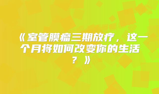 《室管膜瘤三期放疗，这一个月将如何改变你的生活？》