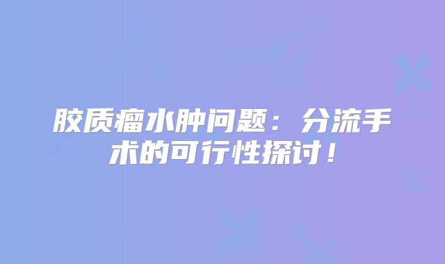胶质瘤水肿问题：分流手术的可行性探讨！