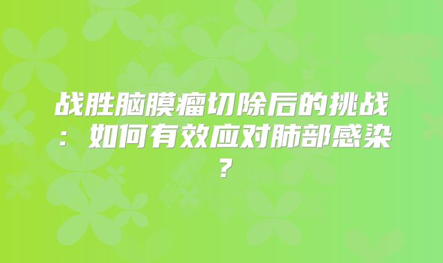 战胜脑膜瘤切除后的挑战：如何有效应对肺部感染？