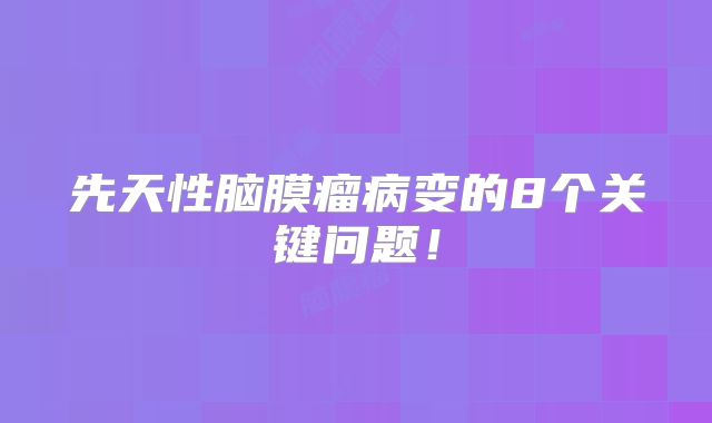 先天性脑膜瘤病变的8个关键问题！