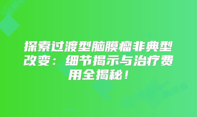 探索过渡型脑膜瘤非典型改变：细节揭示与治疗费用全揭秘！