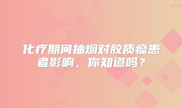 化疗期间抽烟对胶质瘤患者影响，你知道吗？