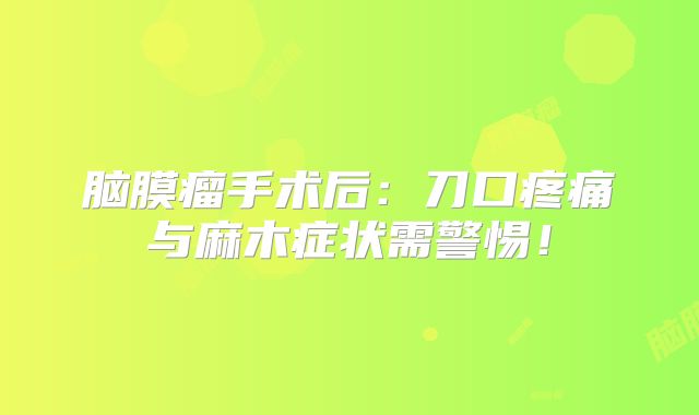脑膜瘤手术后：刀口疼痛与麻木症状需警惕！