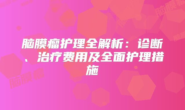 脑膜瘤护理全解析：诊断、治疗费用及全面护理措施