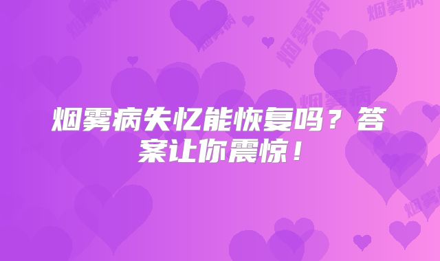 烟雾病失忆能恢复吗？答案让你震惊！