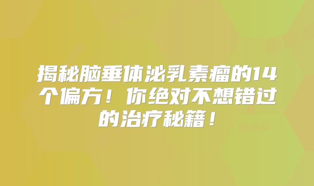 揭秘脑垂体泌乳素瘤的14个偏方！你绝对不想错过的治疗秘籍！