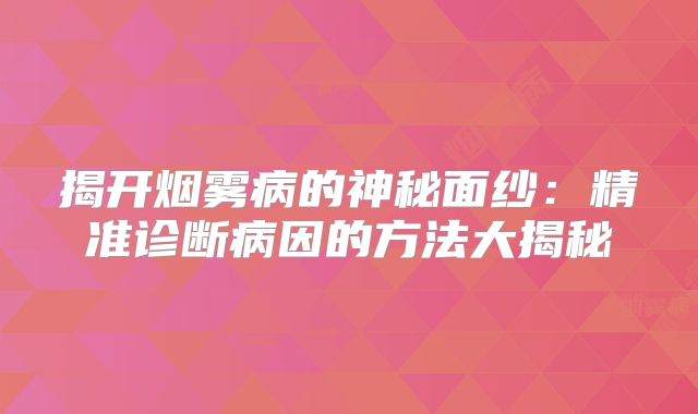 揭开烟雾病的神秘面纱：精准诊断病因的方法大揭秘