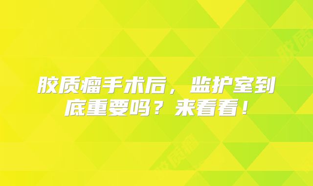 胶质瘤手术后，监护室到底重要吗？来看看！