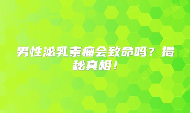 男性泌乳素瘤会致命吗？揭秘真相！