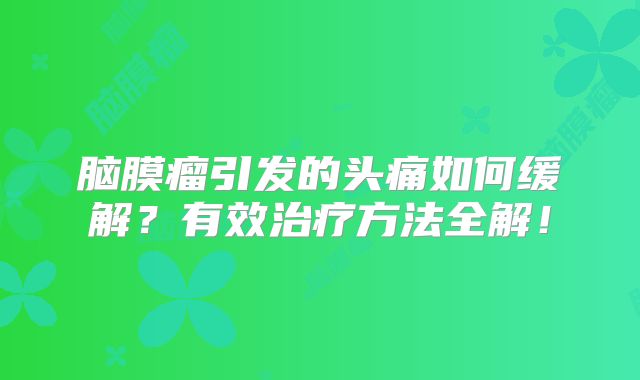 脑膜瘤引发的头痛如何缓解？有效治疗方法全解！
