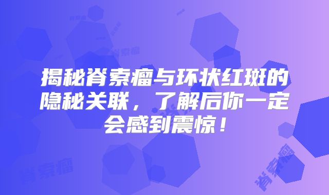 揭秘脊索瘤与环状红斑的隐秘关联，了解后你一定会感到震惊！