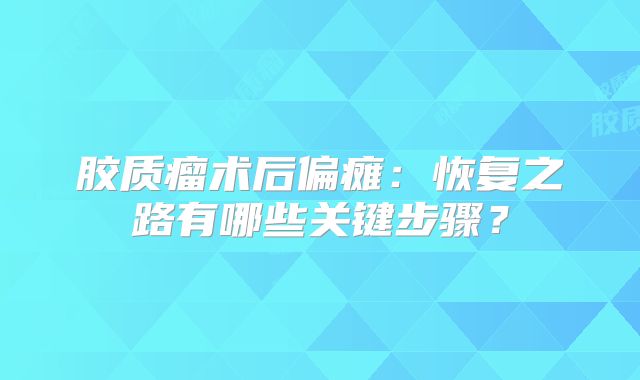 胶质瘤术后偏瘫：恢复之路有哪些关键步骤？