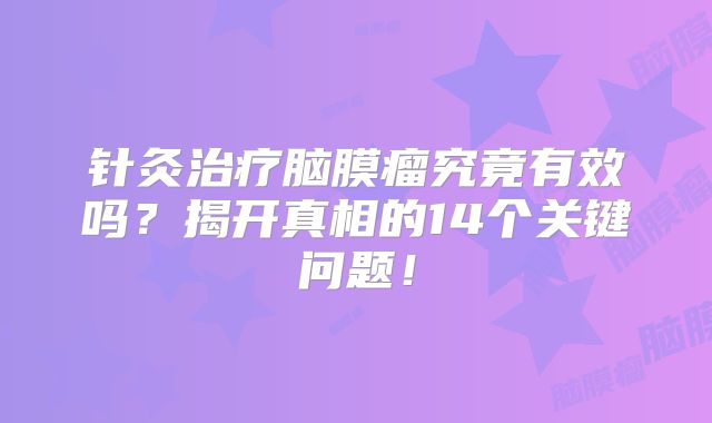 针灸治疗脑膜瘤究竟有效吗？揭开真相的14个关键问题！