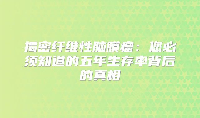 揭密纤维性脑膜瘤：您必须知道的五年生存率背后的真相