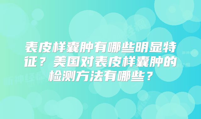 表皮样囊肿有哪些明显特征？美国对表皮样囊肿的检测方法有哪些？