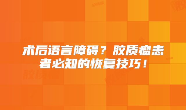 术后语言障碍？胶质瘤患者必知的恢复技巧！