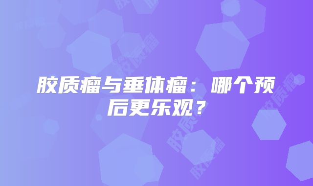 胶质瘤与垂体瘤：哪个预后更乐观？