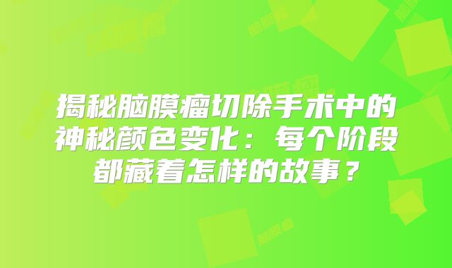 揭秘脑膜瘤切除手术中的神秘颜色变化：每个阶段都藏着怎样的故事？