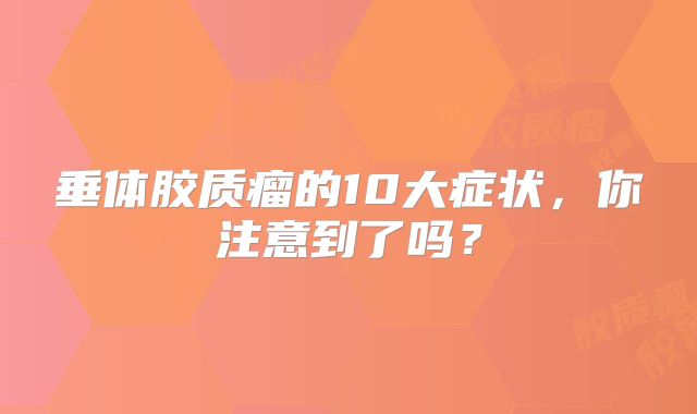 垂体胶质瘤的10大症状，你注意到了吗？