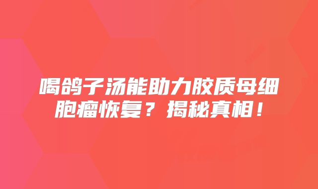 喝鸽子汤能助力胶质母细胞瘤恢复？揭秘真相！