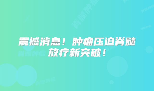 震撼消息！肿瘤压迫脊髓放疗新突破！