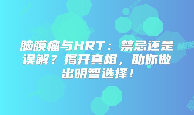脑膜瘤与HRT：禁忌还是误解？揭开真相，助你做出明智选择！
