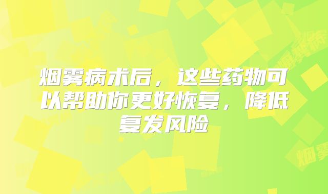烟雾病术后，这些药物可以帮助你更好恢复，降低复发风险