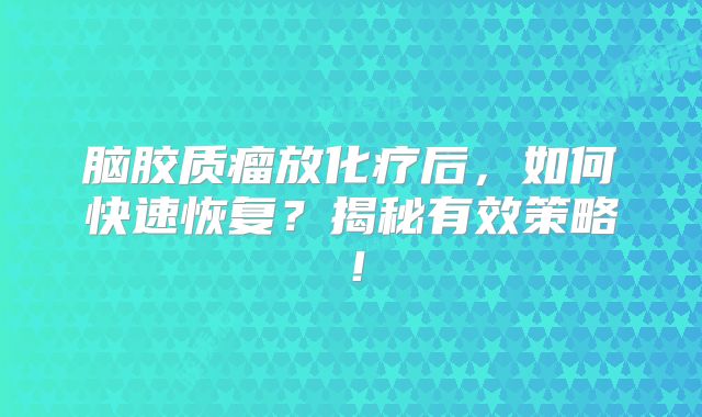 脑胶质瘤放化疗后，如何快速恢复？揭秘有效策略！