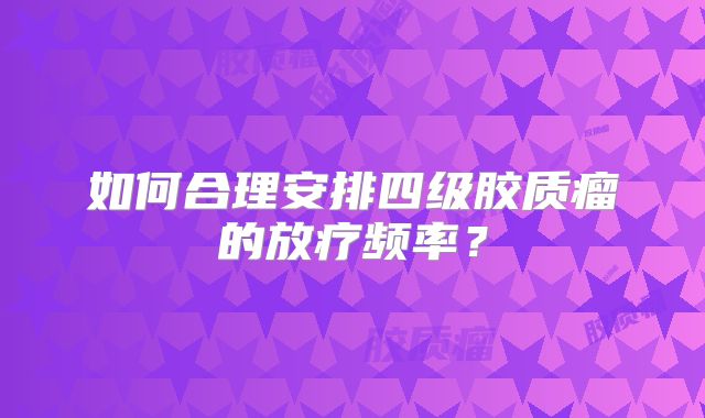 如何合理安排四级胶质瘤的放疗频率？