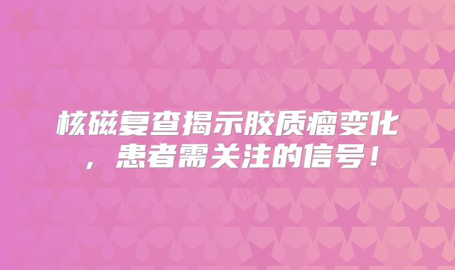 核磁复查揭示胶质瘤变化，患者需关注的信号！
