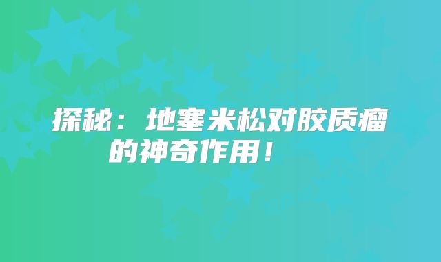 探秘：地塞米松对胶质瘤的神奇作用！  