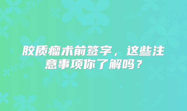 胶质瘤术前签字，这些注意事项你了解吗？