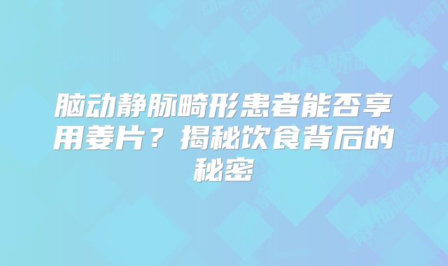 脑动静脉畸形患者能否享用姜片？揭秘饮食背后的秘密