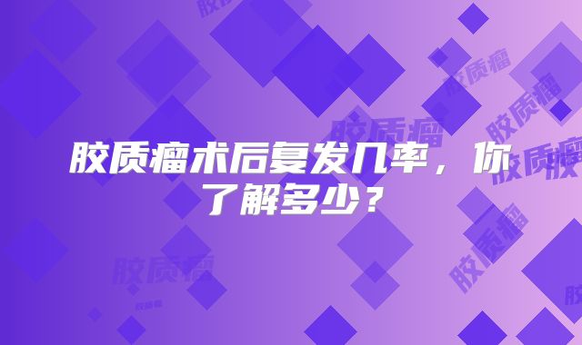 胶质瘤术后复发几率，你了解多少？